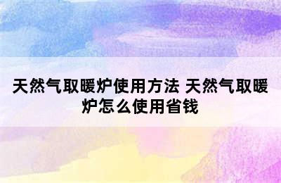 天然气取暖炉使用方法 天然气取暖炉怎么使用省钱